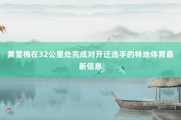 黄雪梅在32公里处完成对升迁选手的特地体育最新信息