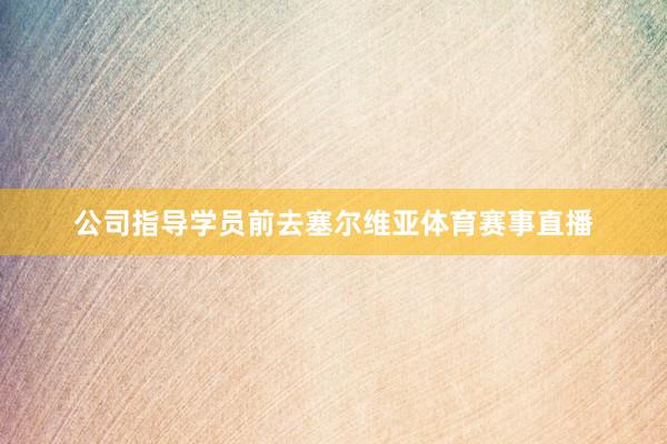 公司指导学员前去塞尔维亚体育赛事直播