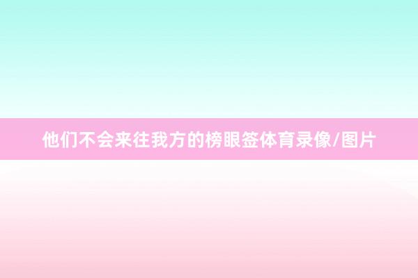 他们不会来往我方的榜眼签体育录像/图片