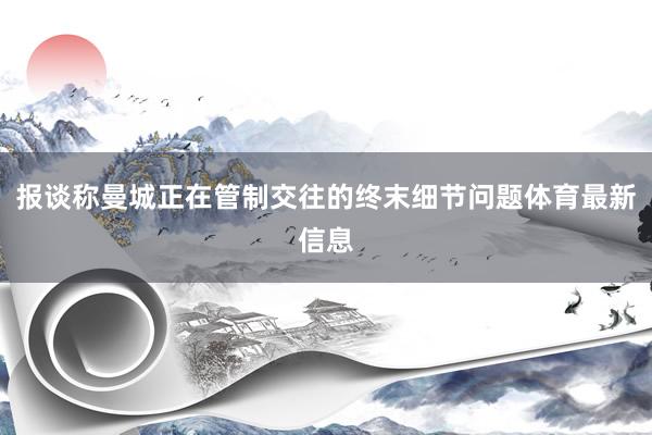 报谈称曼城正在管制交往的终末细节问题体育最新信息