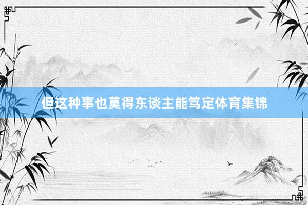 但这种事也莫得东谈主能笃定体育集锦