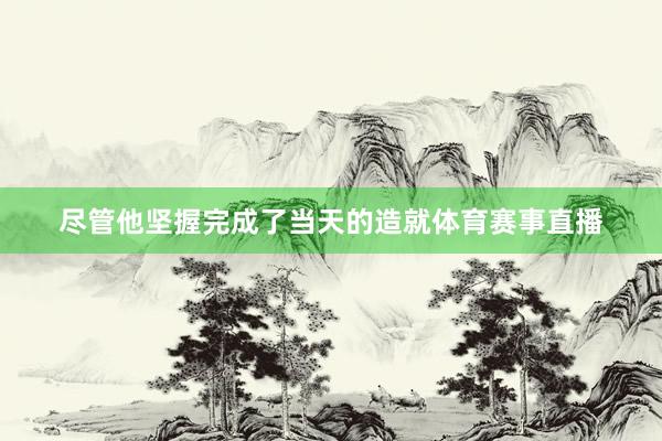 尽管他坚握完成了当天的造就体育赛事直播