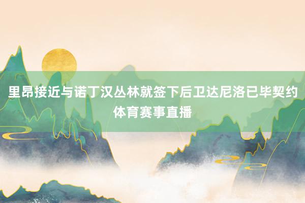 里昂接近与诺丁汉丛林就签下后卫达尼洛已毕契约体育赛事直播