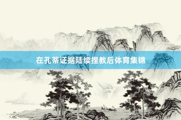 在孔蒂证据陆续捏教后体育集锦