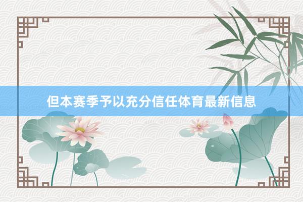 但本赛季予以充分信任体育最新信息
