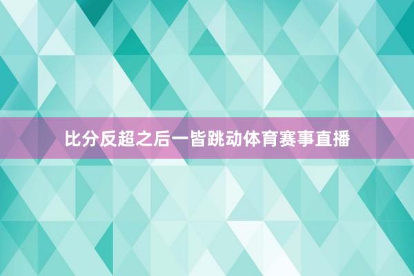 比分反超之后一皆跳动体育赛事直播