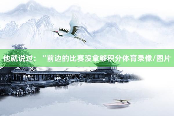 他就说过：“前边的比赛没拿够积分体育录像/图片