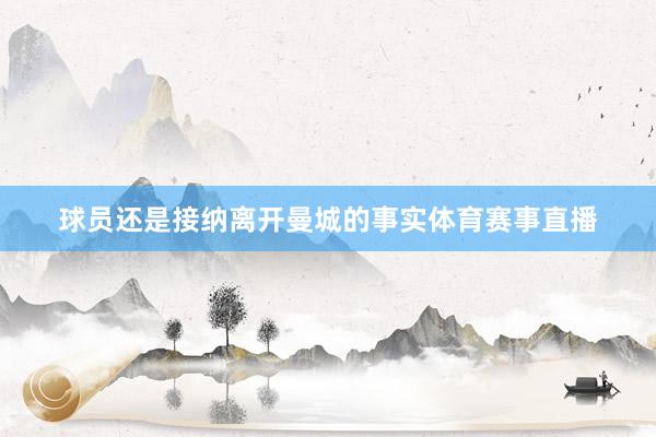 球员还是接纳离开曼城的事实体育赛事直播