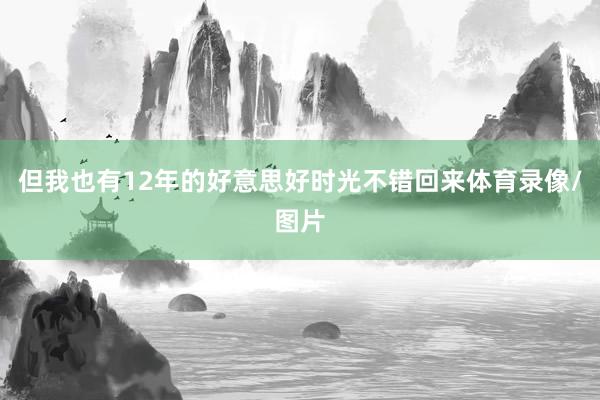 但我也有12年的好意思好时光不错回来体育录像/图片