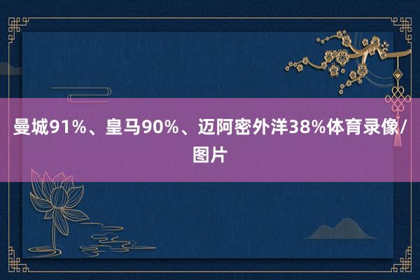 曼城91%、皇马90%、迈阿密外洋38%体育录像/图片