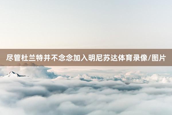 尽管杜兰特并不念念加入明尼苏达体育录像/图片