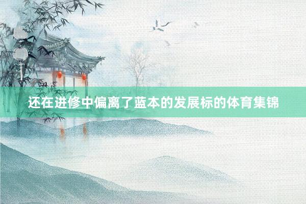 还在进修中偏离了蓝本的发展标的体育集锦