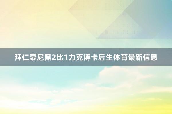 拜仁慕尼黑2比1力克博卡后生体育最新信息
