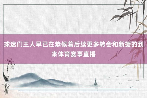 球迷们王人早已在恭候着后续更多转会和新援的到来体育赛事直播