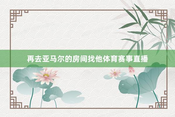 再去亚马尔的房间找他体育赛事直播