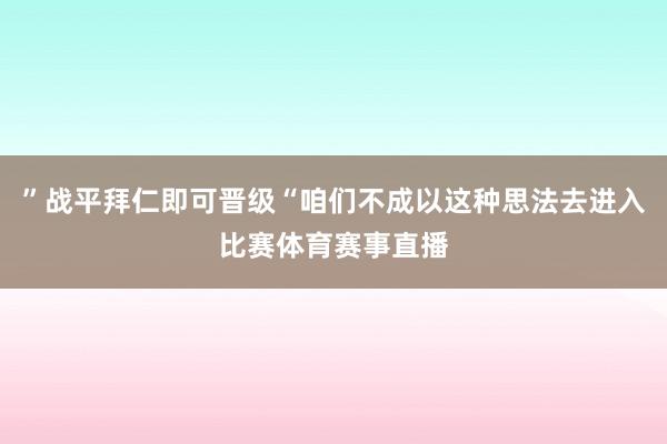 ”战平拜仁即可晋级“咱们不成以这种思法去进入比赛体育赛事直播