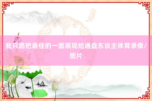 我只愿把最佳的一面展现给通盘东谈主体育录像/图片