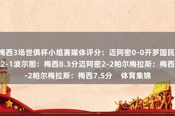 梅西3场世俱杯小组赛媒体评分:迈阿密0-0开罗国民:梅西8.1分迈阿密2-1波尔图:梅西8.3分迈阿密2-2帕尔梅拉斯:梅西7.5分 体育集锦
