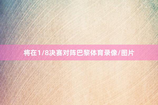 将在1/8决赛对阵巴黎体育录像/图片