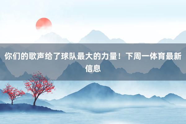 你们的歌声给了球队最大的力量！下周一体育最新信息