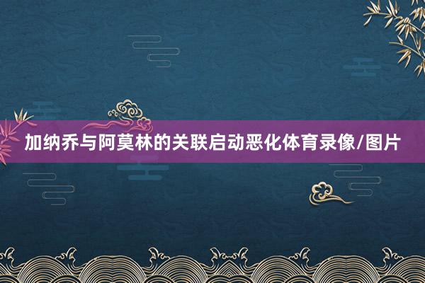 加纳乔与阿莫林的关联启动恶化体育录像/图片