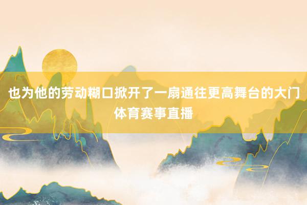 也为他的劳动糊口掀开了一扇通往更高舞台的大门体育赛事直播
