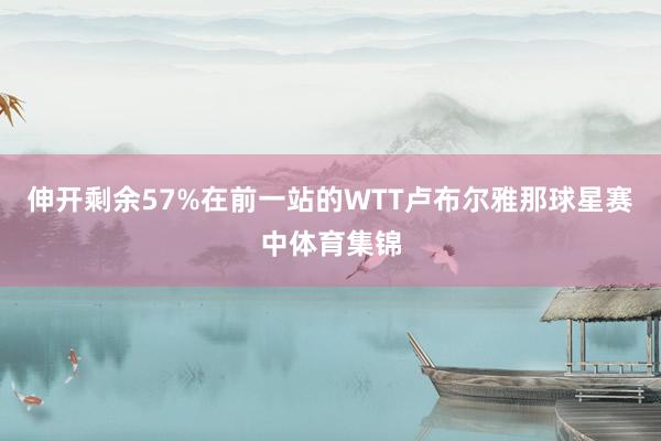 伸开剩余57%在前一站的WTT卢布尔雅那球星赛中体育集锦
