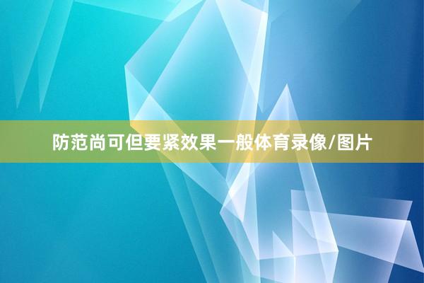 防范尚可但要紧效果一般体育录像/图片