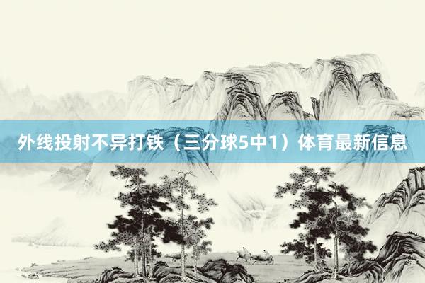 外线投射不异打铁（三分球5中1）体育最新信息