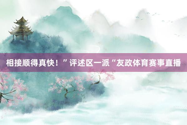 相接顺得真快！”评述区一派“友政体育赛事直播