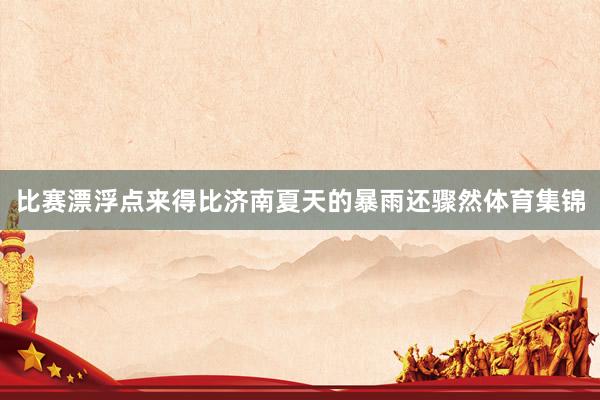 比赛漂浮点来得比济南夏天的暴雨还骤然体育集锦