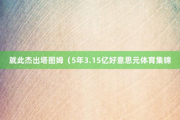 就此杰出塔图姆（5年3.15亿好意思元体育集锦