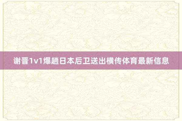 谢晋1v1爆趟日本后卫送出横传体育最新信息