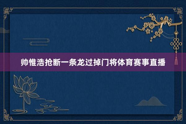 帅惟浩抢断一条龙过掉门将体育赛事直播