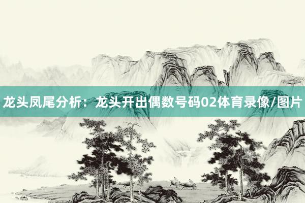 龙头凤尾分析：　　龙头开出偶数号码02体育录像/图片