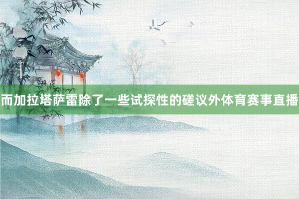而加拉塔萨雷除了一些试探性的磋议外体育赛事直播