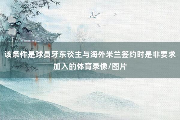 该条件是球员牙东谈主与海外米兰签约时是非要求加入的体育录像/图片