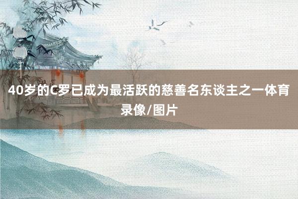 40岁的C罗已成为最活跃的慈善名东谈主之一体育录像/图片