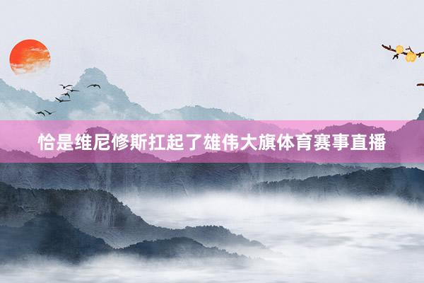 恰是维尼修斯扛起了雄伟大旗体育赛事直播
