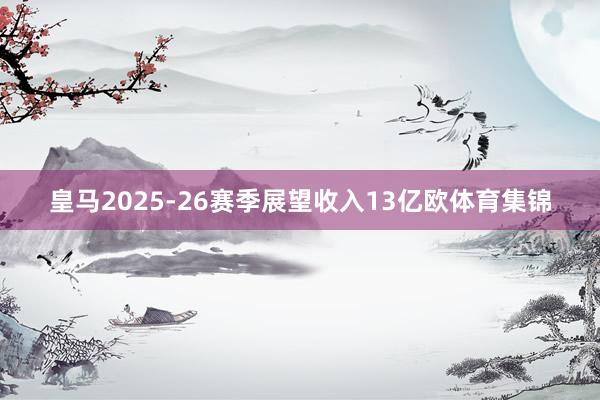 皇马2025-26赛季展望收入13亿欧体育集锦