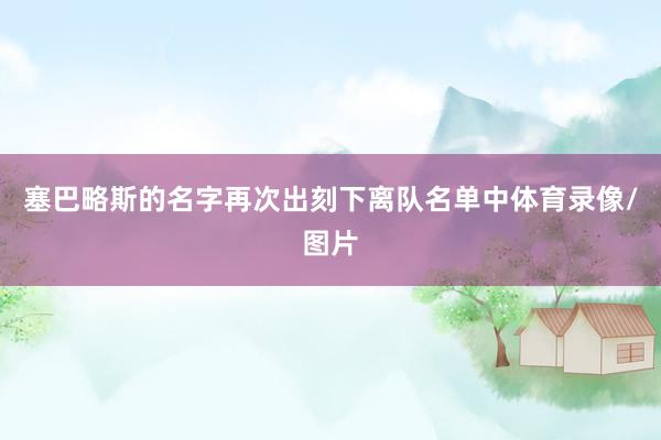 塞巴略斯的名字再次出刻下离队名单中体育录像/图片