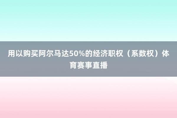 用以购买阿尔马达50%的经济职权（系数权）体育赛事直播