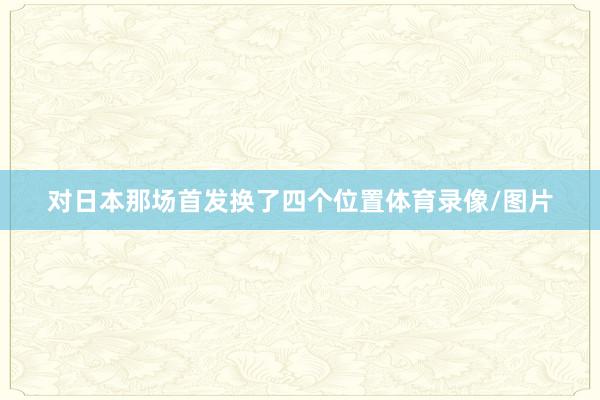 对日本那场首发换了四个位置体育录像/图片