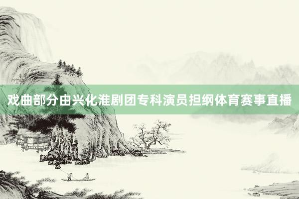 戏曲部分由兴化淮剧团专科演员担纲体育赛事直播