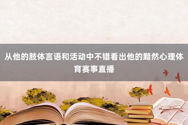 从他的肢体言语和活动中不错看出他的黯然心理体育赛事直播