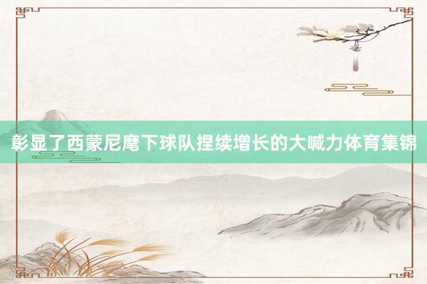 彰显了西蒙尼麾下球队捏续增长的大喊力体育集锦