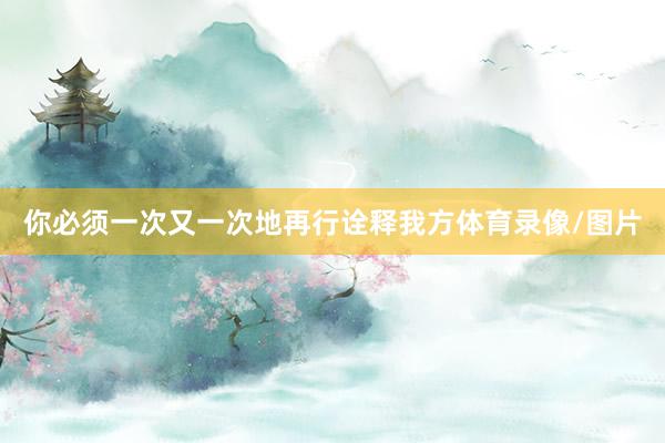 你必须一次又一次地再行诠释我方体育录像/图片