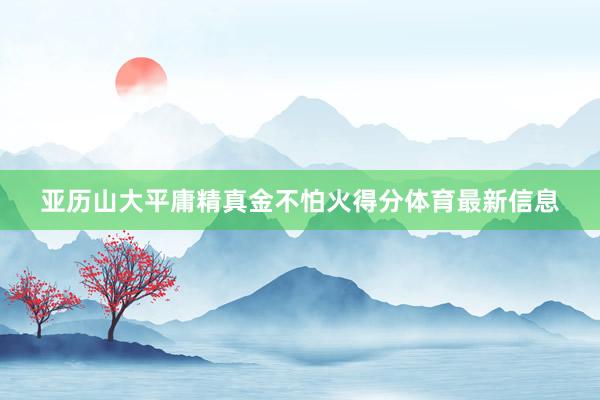 亚历山大平庸精真金不怕火得分体育最新信息