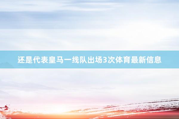 还是代表皇马一线队出场3次体育最新信息