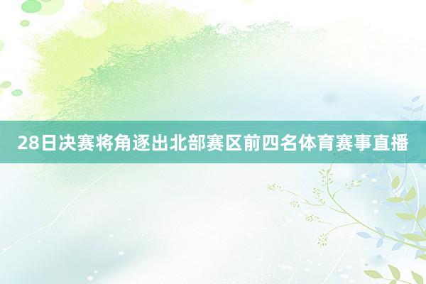 28日决赛将角逐出北部赛区前四名体育赛事直播